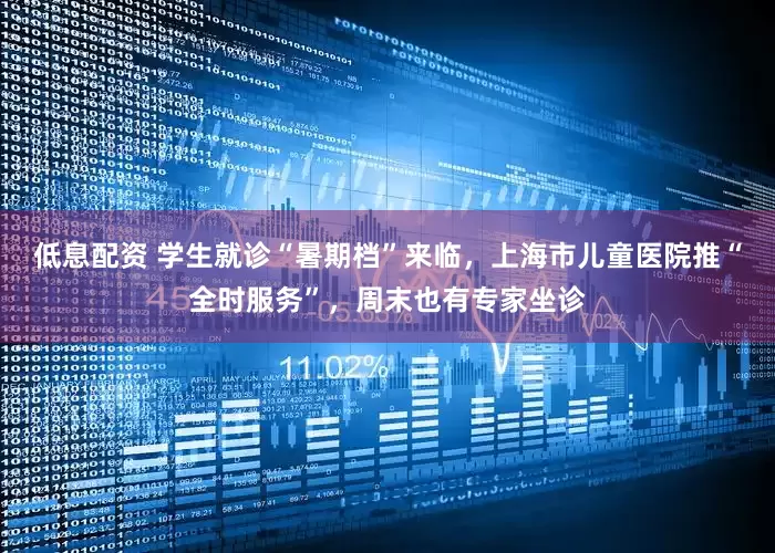低息配资 学生就诊“暑期档”来临，上海市儿童医院推“全时服务”，周末也有专家坐诊