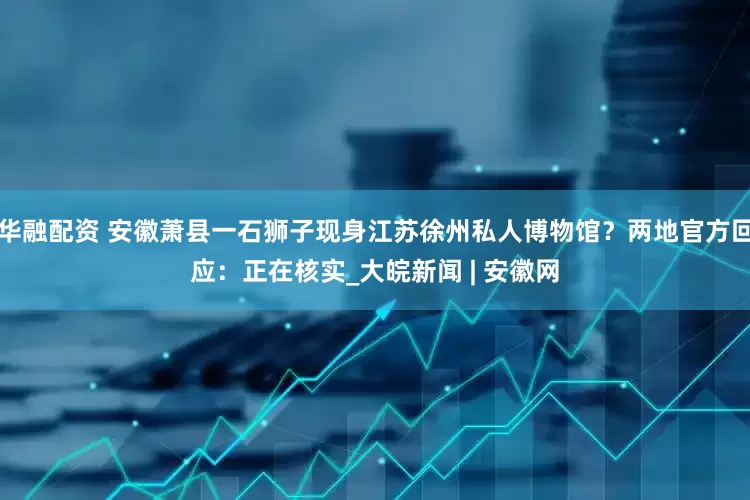 华融配资 安徽萧县一石狮子现身江苏徐州私人博物馆？两地官方回应：正在核实_大皖新闻 | 安徽网