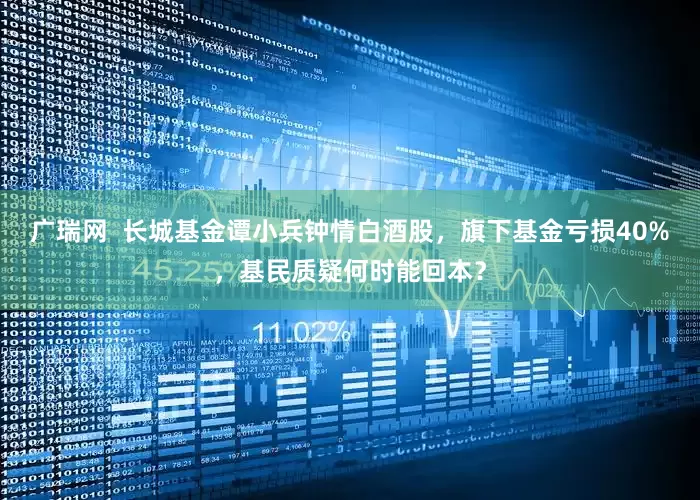 广瑞网  长城基金谭小兵钟情白酒股，旗下基金亏损40%，基民质疑何时能回本？