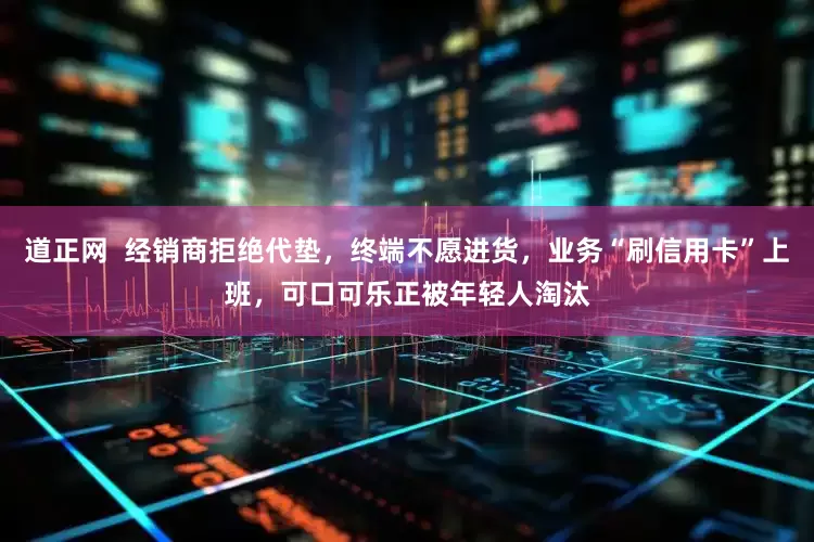 道正网  经销商拒绝代垫，终端不愿进货，业务“刷信用卡”上班，可口可乐正被年轻人淘汰