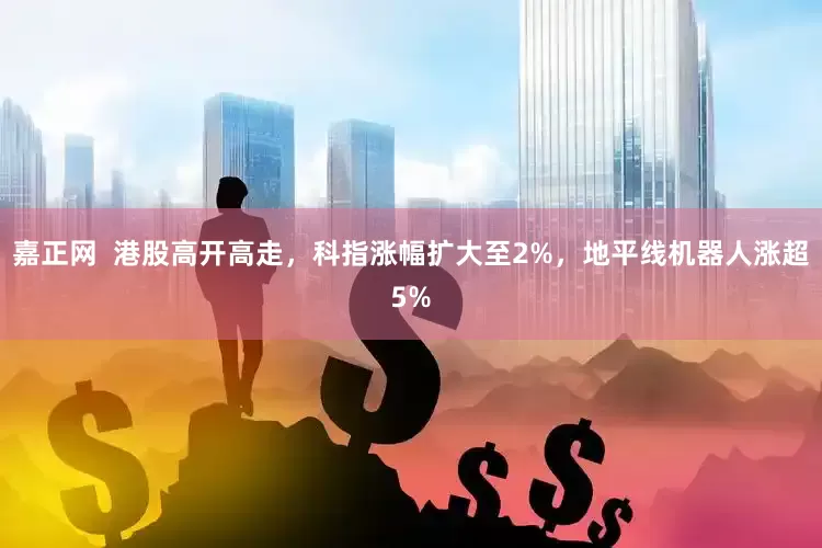 嘉正网  港股高开高走，科指涨幅扩大至2%，地平线机器人涨超5%
