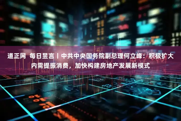 道正网  每日昱言丨中共中央国务院副总理何立峰：积极扩大内需提振消费，加快构建房地产发展新模式