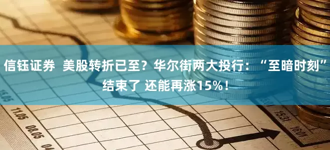 信钰证券  美股转折已至？华尔街两大投行：“至暗时刻”结束了 还能再涨15%！