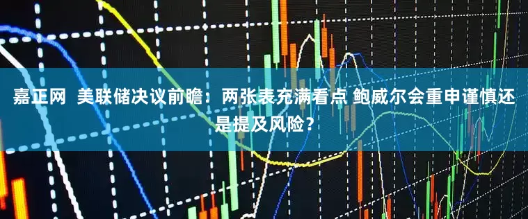 嘉正网  美联储决议前瞻：两张表充满看点 鲍威尔会重申谨慎还是提及风险？