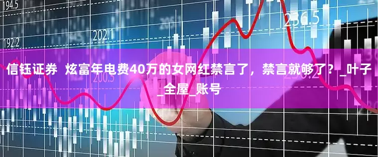 信钰证券  炫富年电费40万的女网红禁言了，禁言就够了？_叶子_全屋_账号