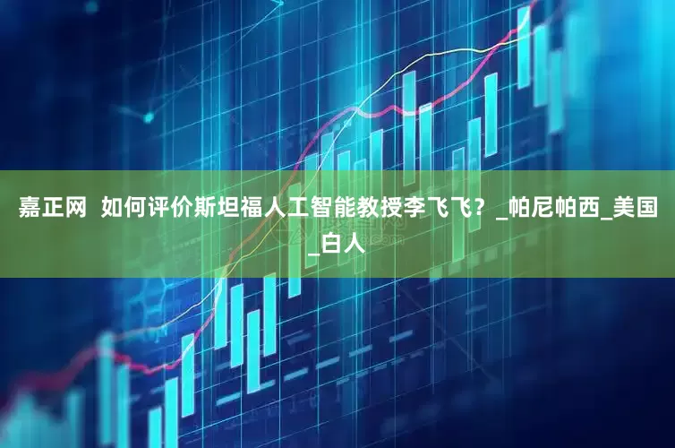 嘉正网  如何评价斯坦福人工智能教授李飞飞？_帕尼帕西_美国_白人