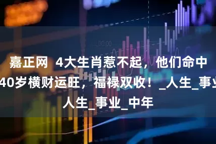 嘉正网  4大生肖惹不起，他们命中带金，40岁横财运旺，福禄双收！_人生_事业_中年