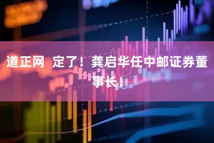道正网  定了！龚启华任中邮证券董事长！