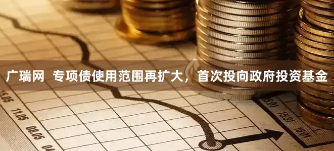 广瑞网  专项债使用范围再扩大，首次投向政府投资基金