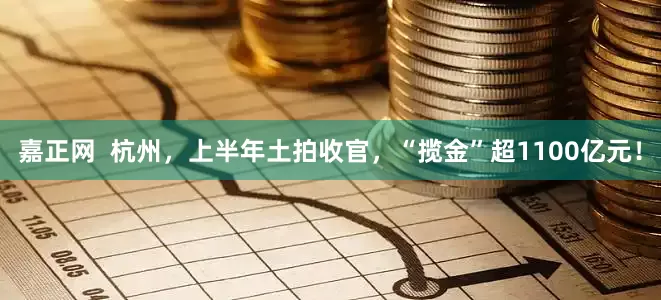 嘉正网  杭州，上半年土拍收官，“揽金”超1100亿元！