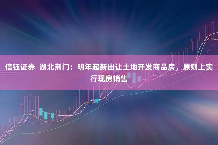 信钰证券  湖北荆门：明年起新出让土地开发商品房，原则上实行现房销售