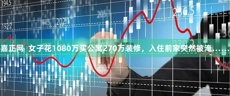 嘉正网  女子花1080万买公寓270万装修，入住前家突然被淹……