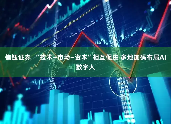 信钰证券  “技术—市场—资本”相互促进 多地加码布局AI数字人