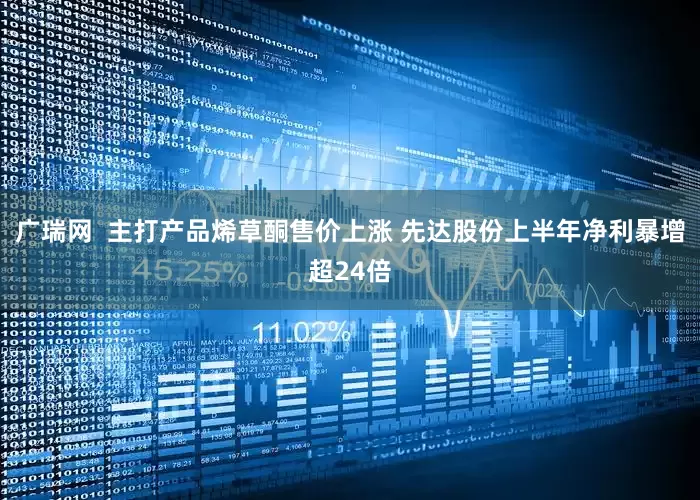 广瑞网  主打产品烯草酮售价上涨 先达股份上半年净利暴增超24倍