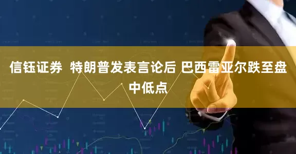 信钰证券  特朗普发表言论后 巴西雷亚尔跌至盘中低点