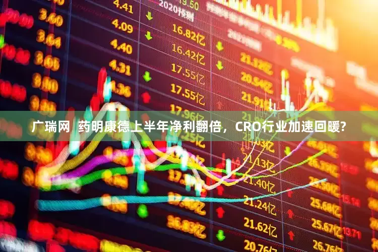 广瑞网  药明康德上半年净利翻倍，CRO行业加速回暖?