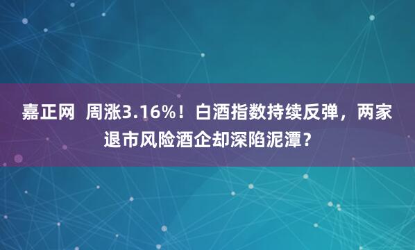 嘉正网  周涨3.16%！白酒指数持续反弹，两家退市风险酒企却深陷泥潭？