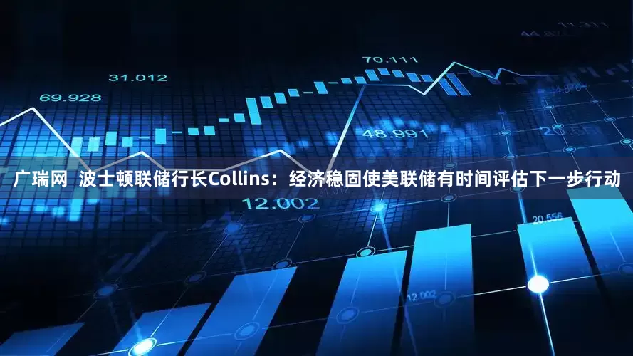 广瑞网  波士顿联储行长Collins：经济稳固使美联储有时间评估下一步行动