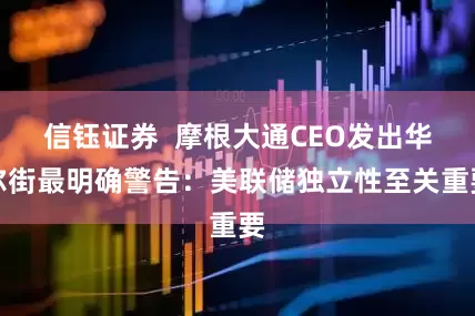 信钰证券  摩根大通CEO发出华尔街最明确警告：美联储独立性至关重要