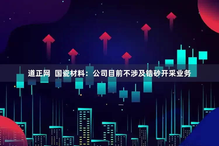道正网  国瓷材料：公司目前不涉及锆砂开采业务