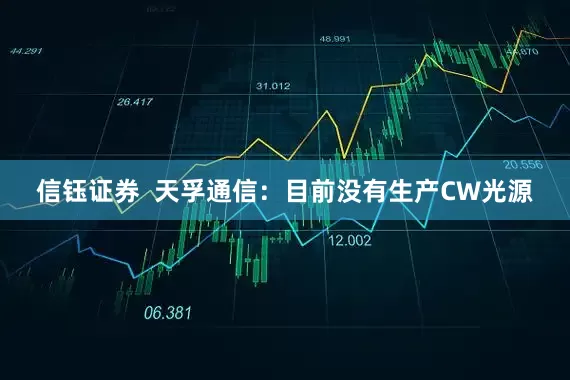 信钰证券  天孚通信：目前没有生产CW光源