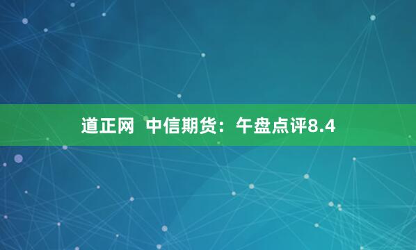 道正网  中信期货：午盘点评8.4