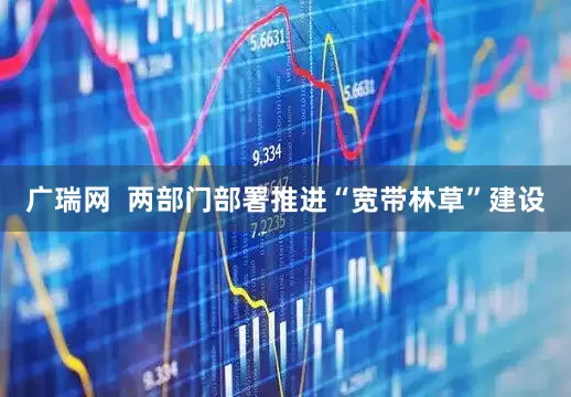 广瑞网  两部门部署推进“宽带林草”建设