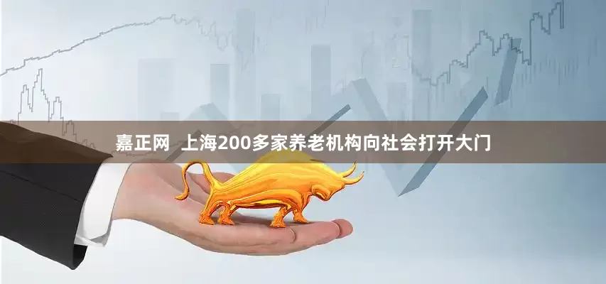 嘉正网  上海200多家养老机构向社会打开大门