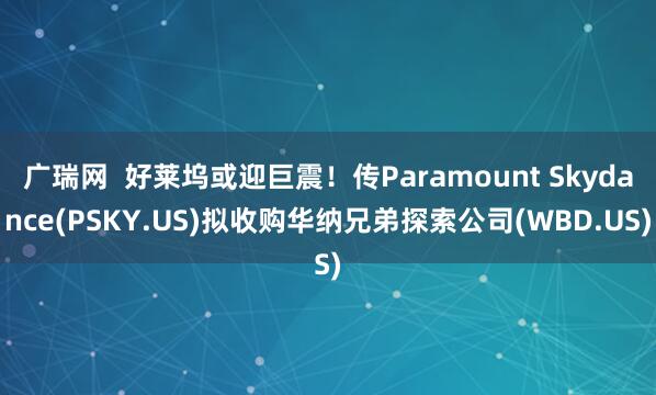 广瑞网  好莱坞或迎巨震！传Paramount Skydance(PSKY.US)拟收购华纳兄弟探索公司(WBD.US)
