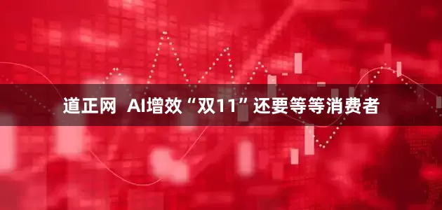 道正网  AI增效“双11”还要等等消费者