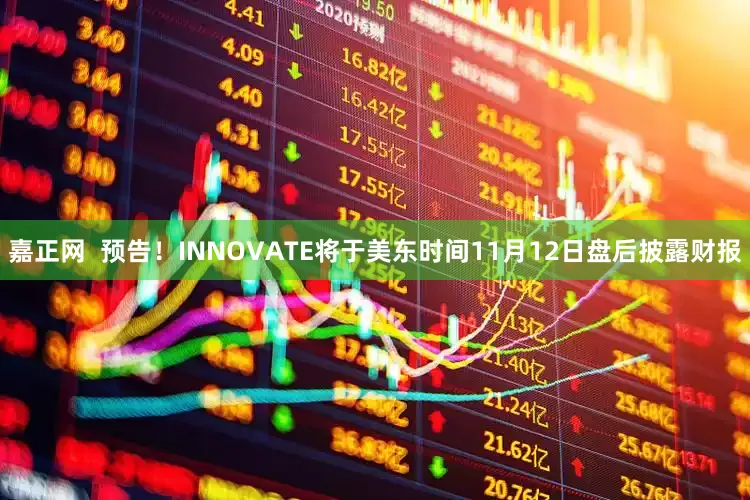 嘉正网  预告！INNOVATE将于美东时间11月12日盘后披露财报