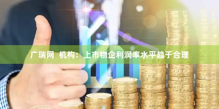 广瑞网  机构：上市物企利润率水平趋于合理