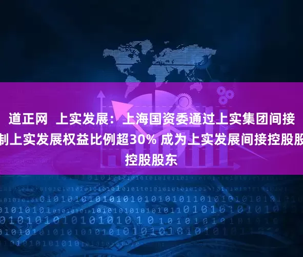 道正网  上实发展：上海国资委通过上实集团间接控制上实发展权益比例超30% 成为上实发展间接控股股东