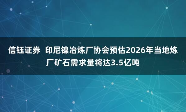 信钰证券  印尼镍冶炼厂协会预估2026年当地炼厂矿石需求量将达3.5亿吨