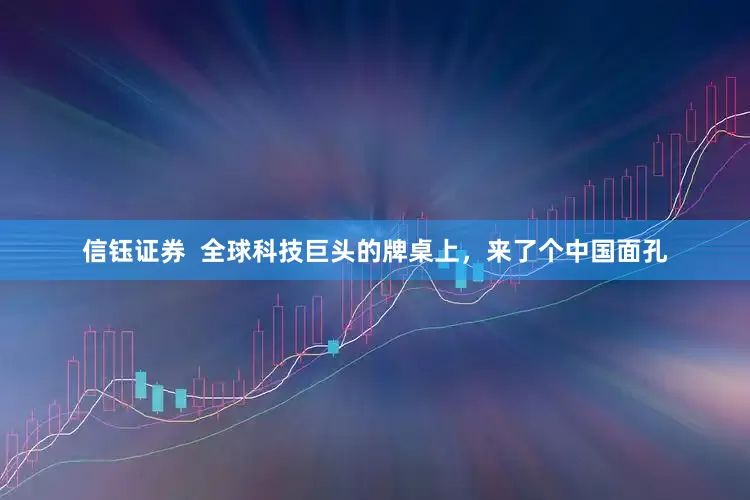 信钰证券  全球科技巨头的牌桌上，来了个中国面孔