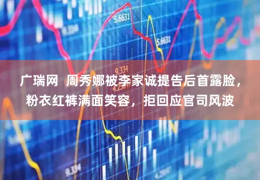 广瑞网  周秀娜被李家诚提告后首露脸，粉衣红裤满面笑容，拒回应官司风波
