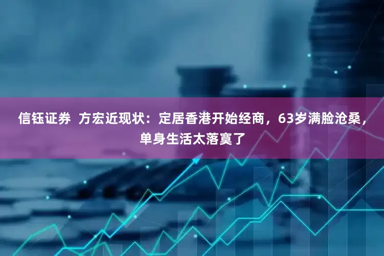 信钰证券  方宏近现状：定居香港开始经商，63岁满脸沧桑，单身生活太落寞了