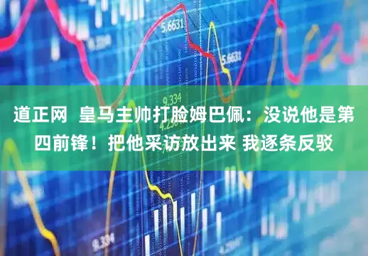 道正网  皇马主帅打脸姆巴佩：没说他是第四前锋！把他采访放出来 我逐条反驳